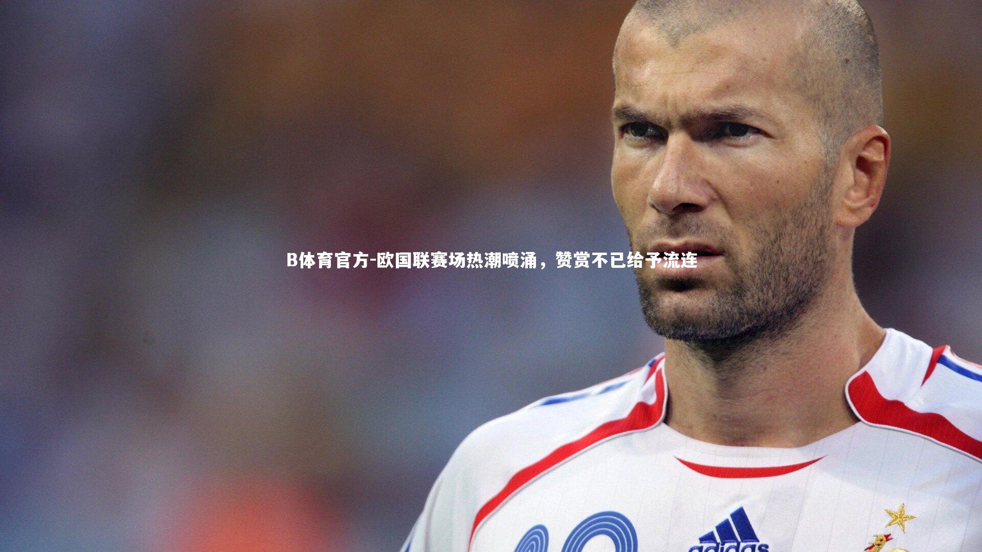 B体育官方-欧国联赛场热潮喷涌，赞赏不已给予流连
