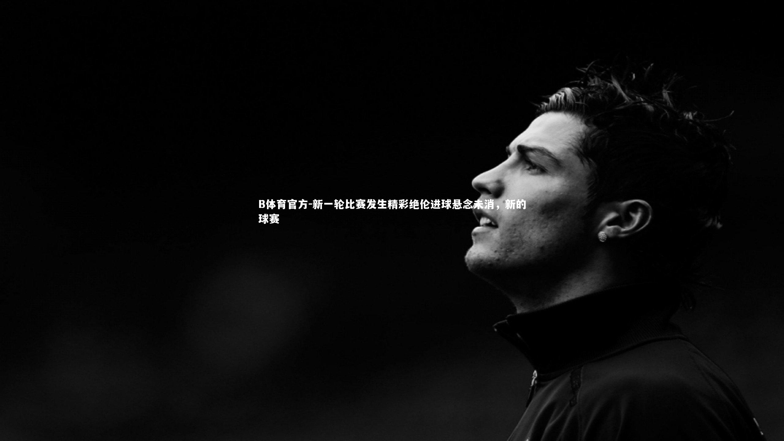 B体育官方-新一轮比赛发生精彩绝伦进球悬念未消，新的球赛