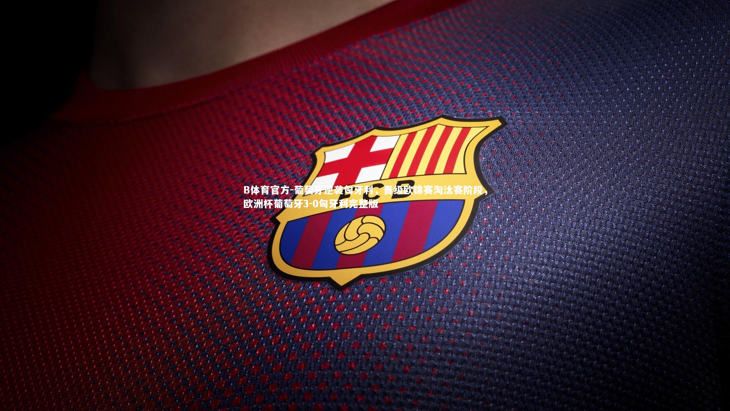 B体育官方-葡萄牙逆袭匈牙利，晋级欧锦赛淘汰赛阶段，欧洲杯葡萄牙3-0匈牙利完整版