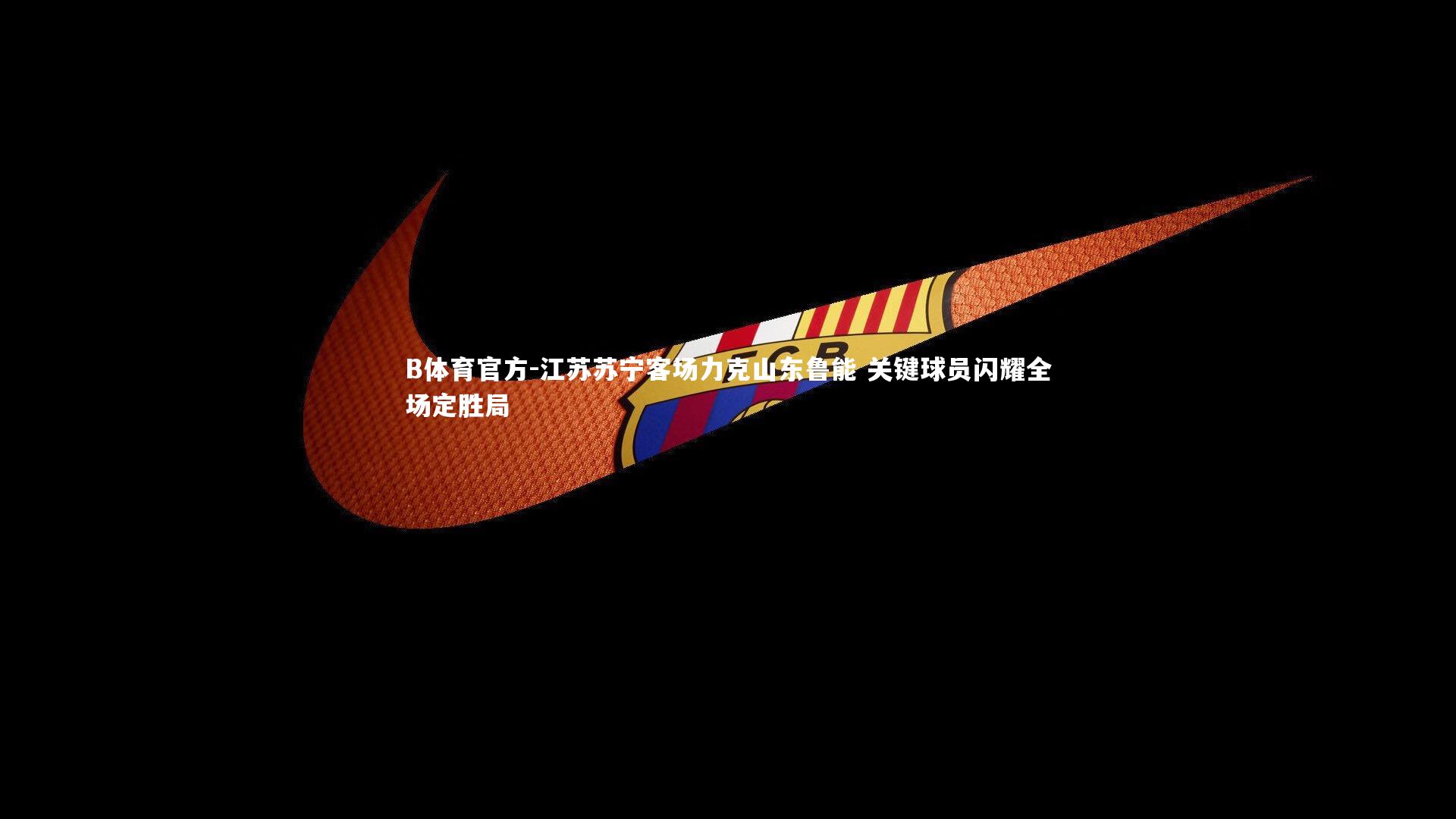 江苏苏宁客场力克山东鲁能 关键球员闪耀全场定胜局