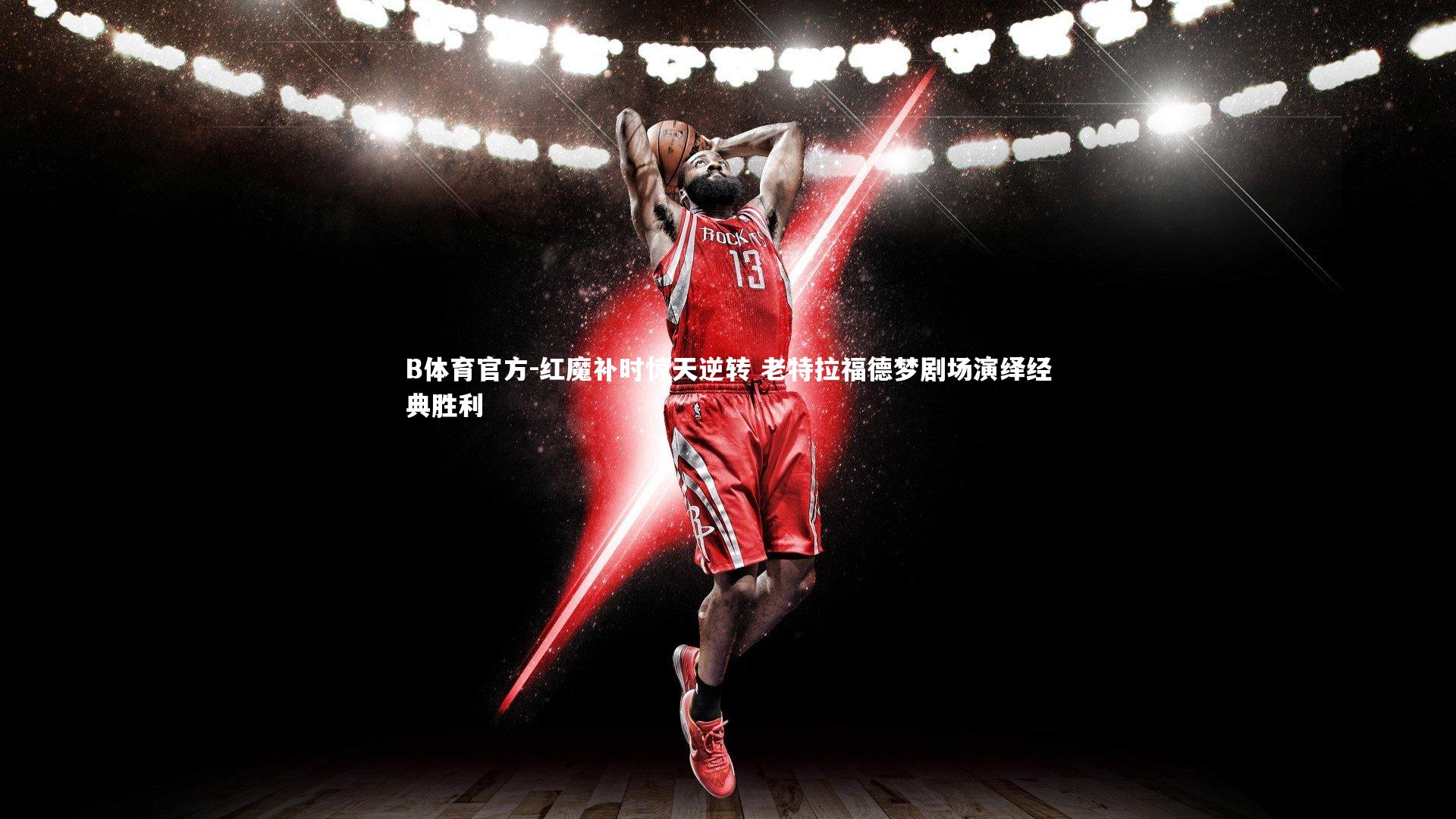 红魔补时惊天逆转 老特拉福德梦剧场演绎经典胜利