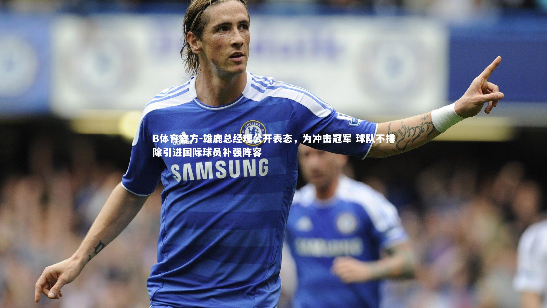 雄鹿总经理公开表态，为冲击冠军 球队不排除引进国际球员补强阵容