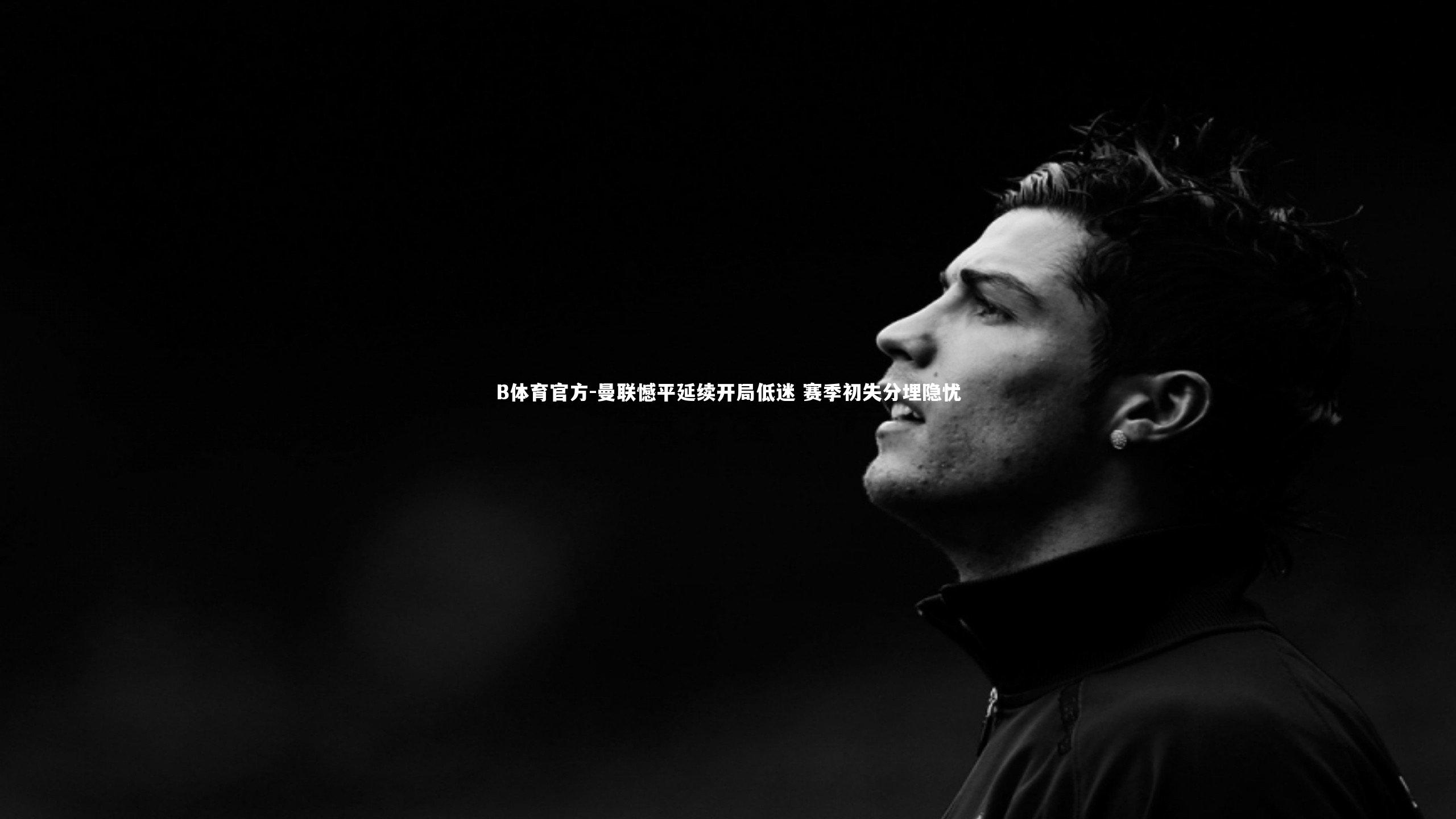 B体育官方-曼联憾平延续开局低迷 赛季初失分埋隐忧