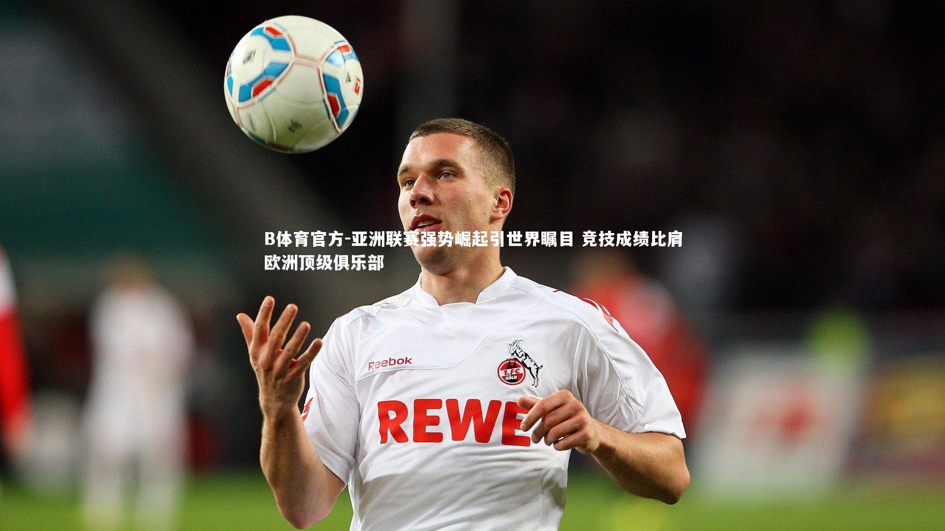 B体育官方-亚洲联赛强势崛起引世界瞩目 竞技成绩比肩欧洲顶级俱乐部