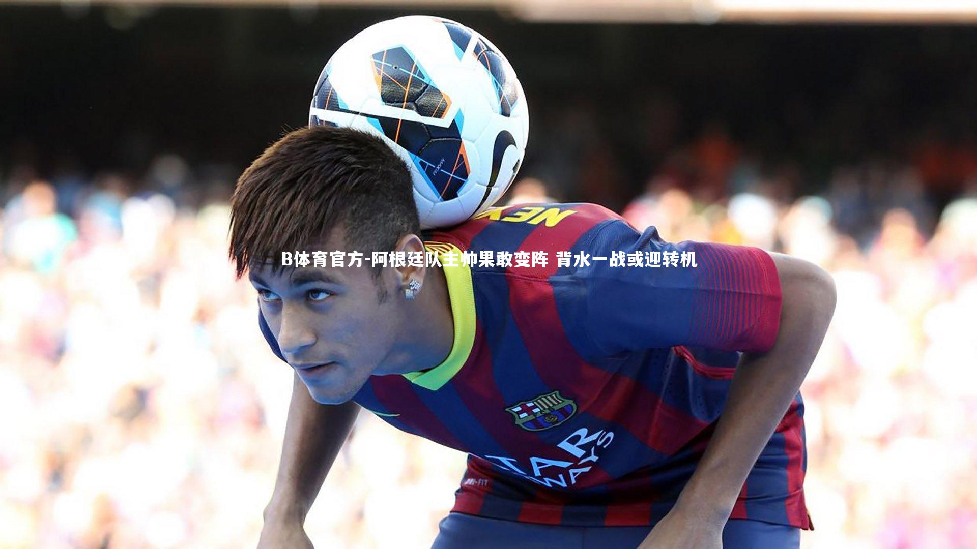 B体育官方-阿根廷队主帅果敢变阵 背水一战或迎转机