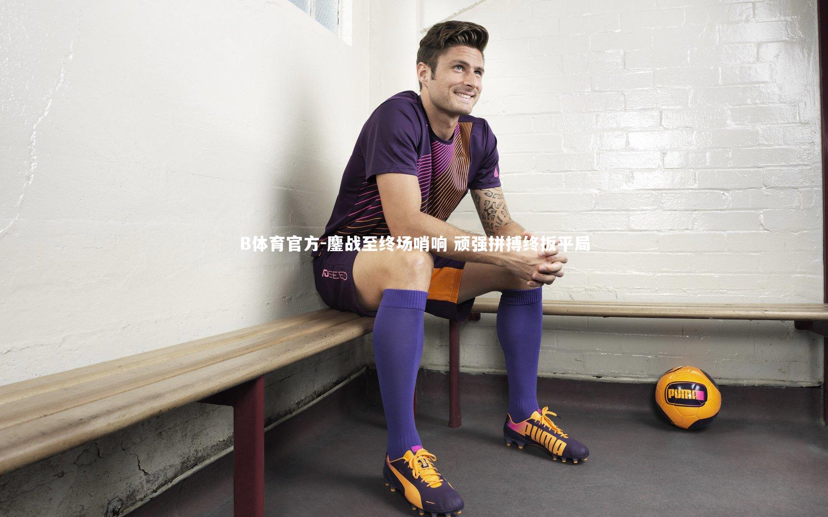 B体育官方-鏖战至终场哨响 顽强拼搏终扳平局