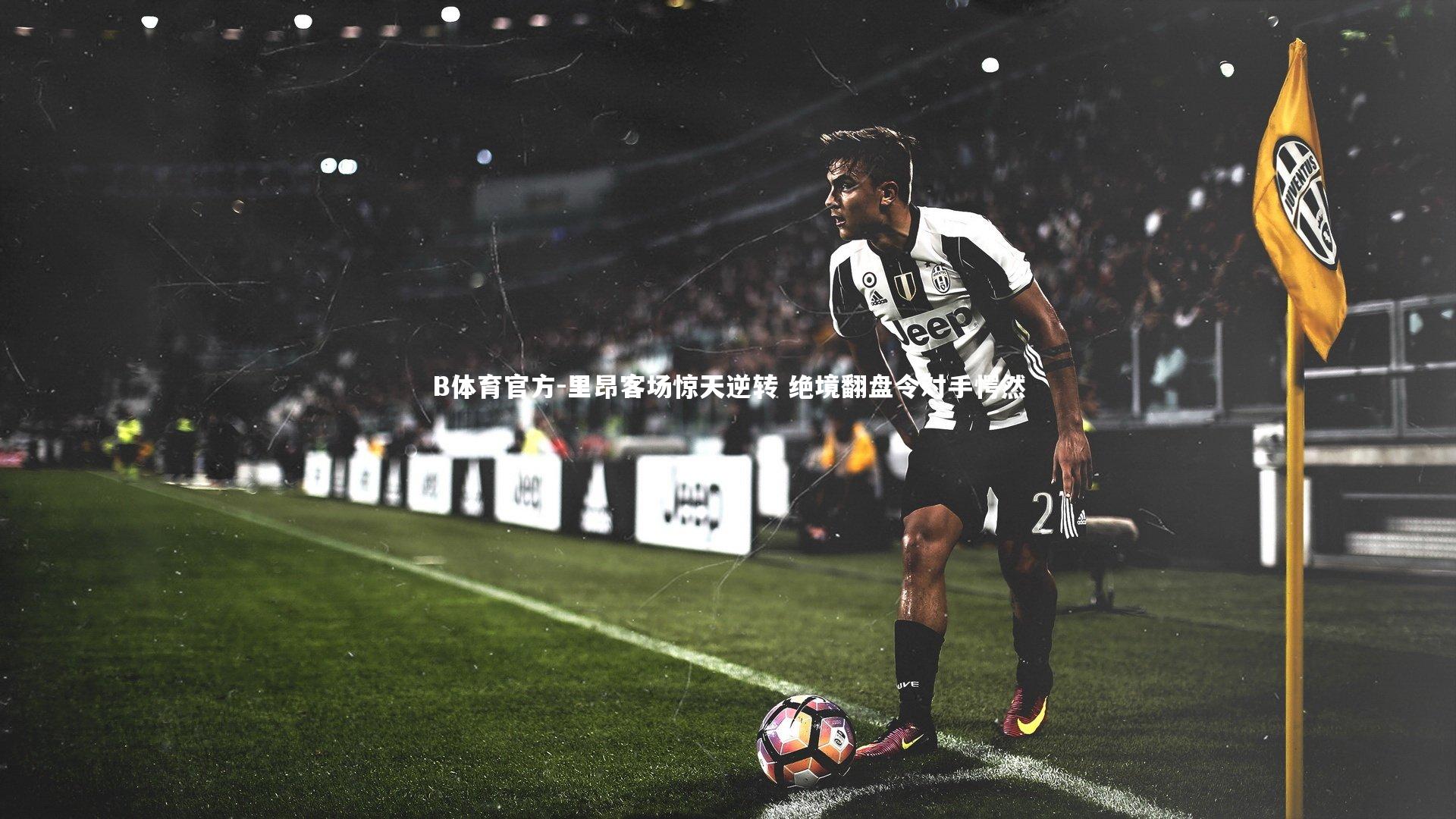 B体育官方-里昂客场惊天逆转 绝境翻盘令对手愕然